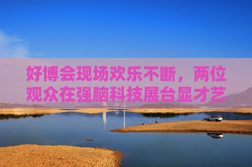好博会现场欢乐不断，两位观众在强脑科技展台显才艺