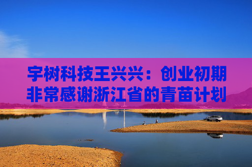 宇树科技王兴兴：创业初期非常感谢浙江省的青苗计划