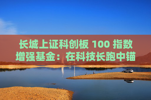长城上证科创板 100 指数增强基金：在科技长跑中锚定核心资产  第1张