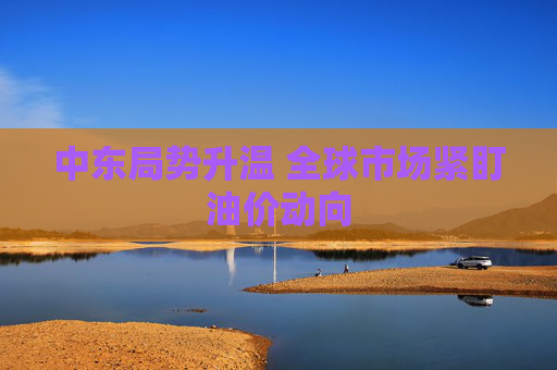 中东局势升温 全球市场紧盯油价动向