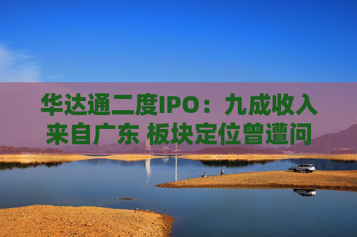 华达通二度IPO：九成收入来自广东 板块定位曾遭问询