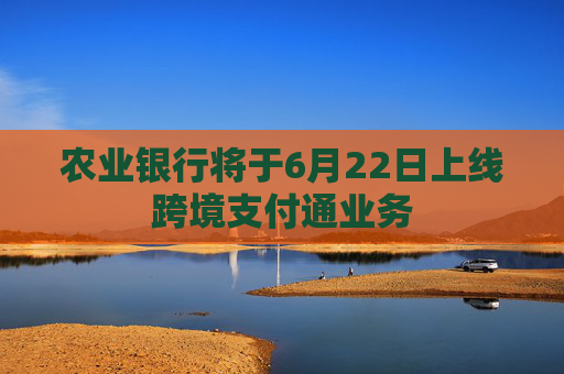 农业银行将于6月22日上线跨境支付通业务
