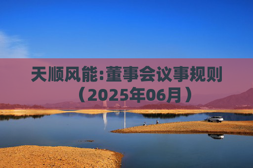 天顺风能:董事会议事规则（2025年06月）  第1张