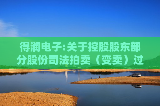 得润电子:关于控股股东部分股份司法拍卖（变卖）过户完成暨权益变动触及1%及5%整数倍的提示性公告