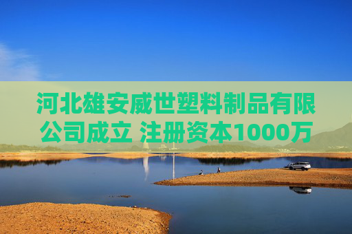 河北雄安威世塑料制品有限公司成立 注册资本1000万人民币