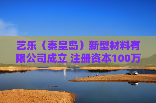 艺乐（秦皇岛）新型材料有限公司成立 注册资本100万人民币