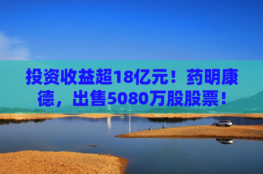 投资收益超18亿元！药明康德，出售5080万股股票！  第1张