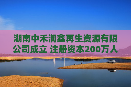 湖南中禾润鑫再生资源有限公司成立 注册资本200万人民币