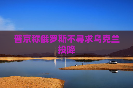 普京称俄罗斯不寻求乌克兰投降