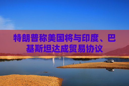 特朗普称美国将与印度、巴基斯坦达成贸易协议