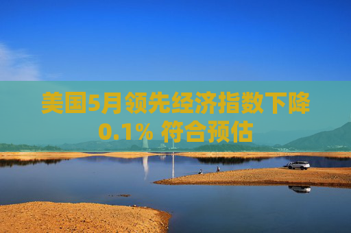 美国5月领先经济指数下降0.1% 符合预估