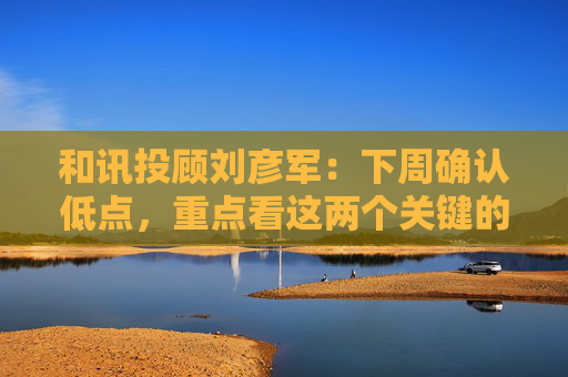 和讯投顾刘彦军：下周确认低点，重点看这两个关键的逻辑