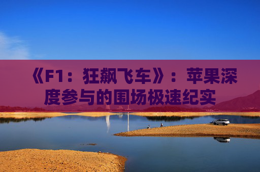 《F1：狂飙飞车》：苹果深度参与的围场极速纪实