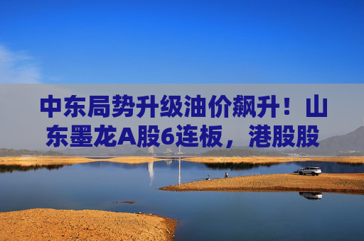 中东局势升级油价飙升！山东墨龙A股6连板，港股股价同期翻倍