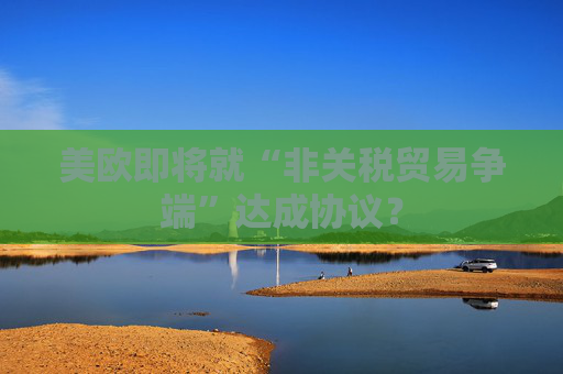 美欧即将就“非关税贸易争端”达成协议？