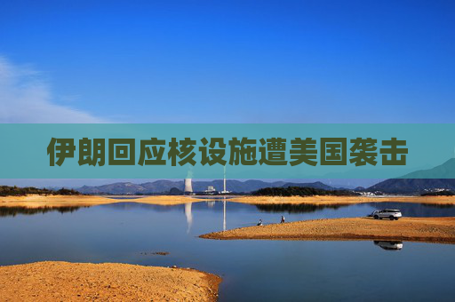 伊朗回应核设施遭美国袭击