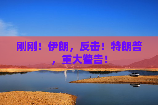 刚刚！伊朗，反击！特朗普，重大警告！