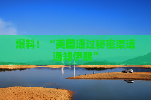 爆料！“美国通过秘密渠道通知伊朗”