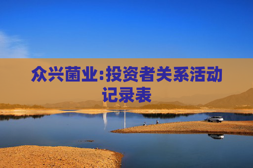众兴菌业:投资者关系活动记录表  第1张