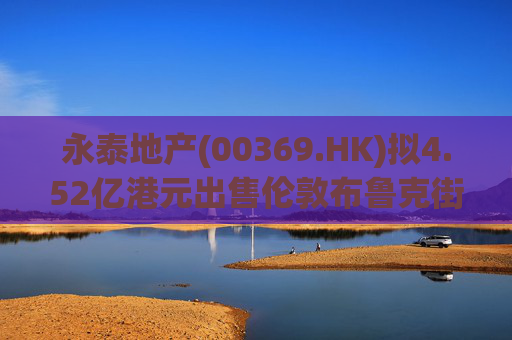 永泰地产(00369.HK)拟4.52亿港元出售伦敦布鲁克街物业权益