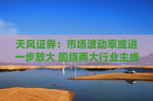 天风证券：市场波动率或进一步放大 围绕两大行业主线配置