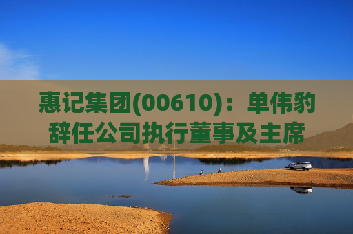 惠记集团(00610)：单伟豹辞任公司执行董事及主席