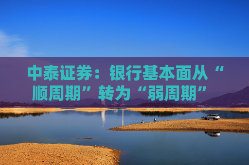 中泰证券：银行基本面从“顺周期”转为“弱周期” 持续重点推荐银行板块股