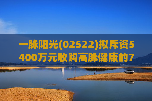 一脉阳光(02522)拟斥资5400万元收购高脉健康的70%股权