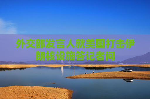 外交部发言人就美国打击伊朗核设施答记者问