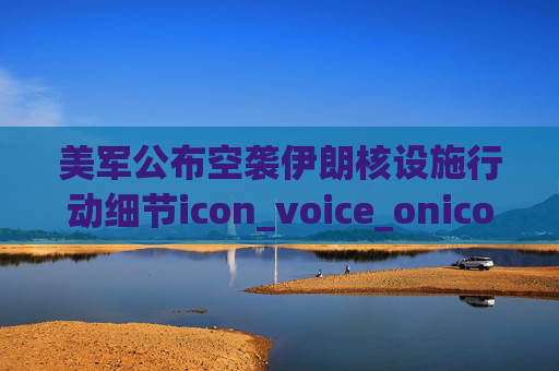 美军公布空袭伊朗核设施行动细节icon_voice_onicon_voice