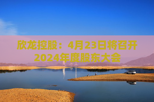 欣龙控股：4月23日将召开2024年度股东大会