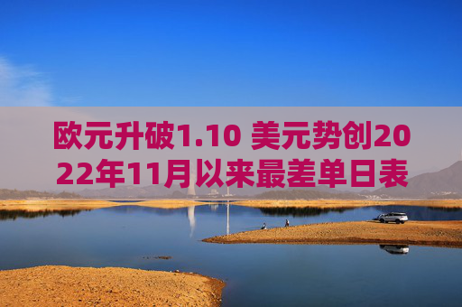 欧元升破1.10 美元势创2022年11月以来最差单日表现