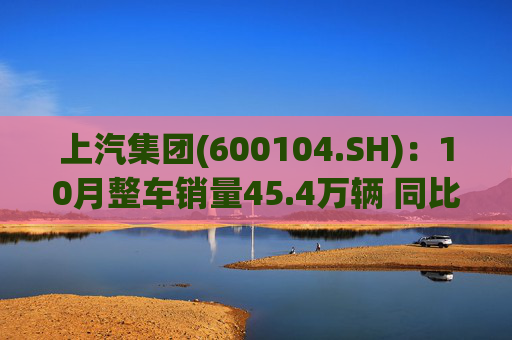 上汽集团(600104.SH)：10月整车销量45.4万辆 同比增长12.96%