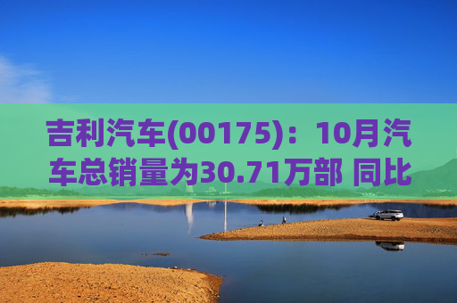 吉利汽车(00175):10月汽车总销量为30.71万部 同比增长约35% 第1张 吉利汽车(00175):10月汽车总销量为30.71万部 同比增长约35% 第1张