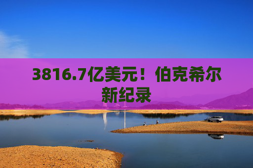 3816.7亿美元！伯克希尔新纪录