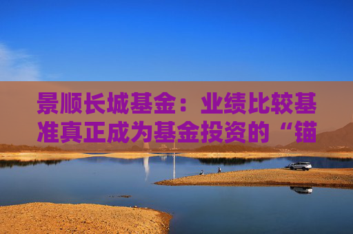 景顺长城基金:业绩比较基准真正成为基金投资的“锚”和“尺” 第1张 景顺长城基金:业绩比较基准真正成为基金投资的“锚”和“尺” 第1张