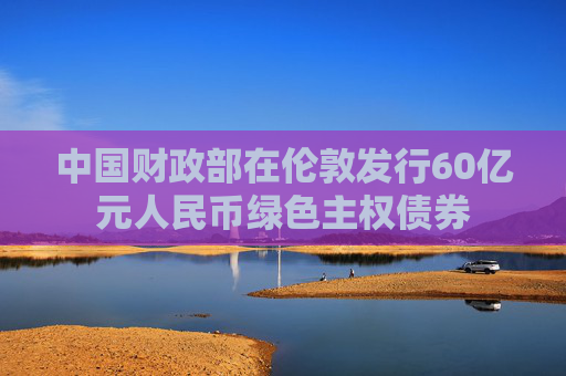 中国财政部在伦敦发行60亿元人民币绿色主权债券
