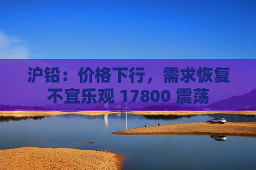 沪铅：价格下行，需求恢复不宜乐观 17800 震荡  第1张