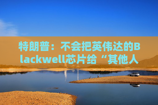 特朗普：不会把英伟达的Blackwell芯片给“其他人”  第1张