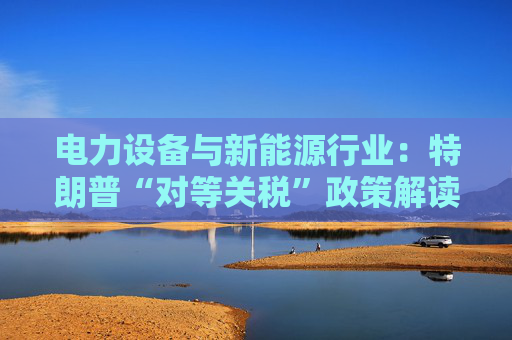 电力设备与新能源行业：特朗普“对等关税”政策解读