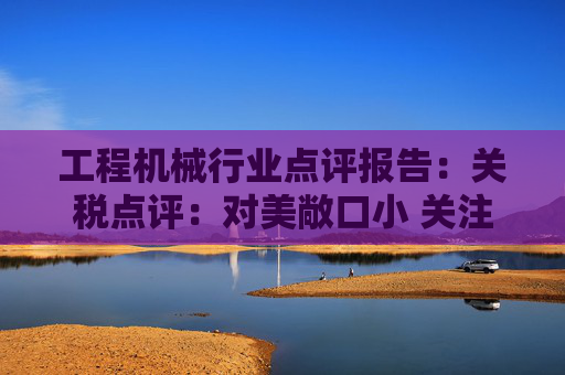 工程机械行业点评报告：关税点评：对美敞口小 关注美国/墨西哥工厂布局