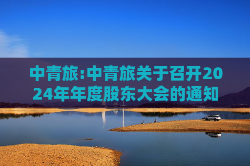 中青旅:中青旅关于召开2024年年度股东大会的通知