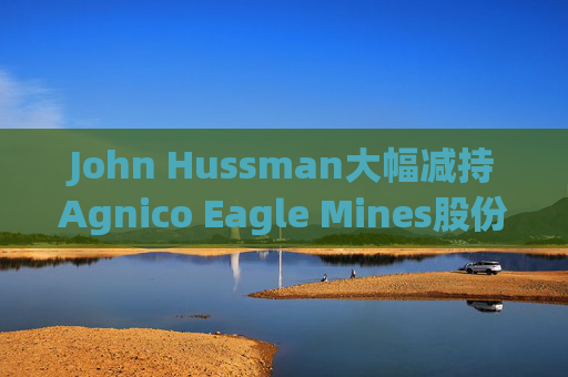 John Hussman大幅减持Agnico Eagle Mines股份