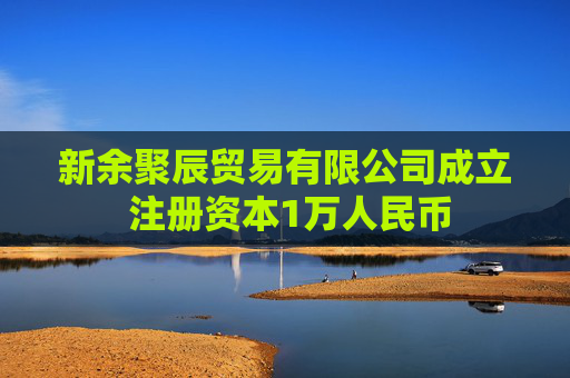新余聚辰贸易有限公司成立 注册资本1万人民币