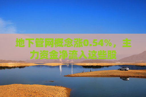 地下管网概念涨0.54%，主力资金净流入这些股  第1张