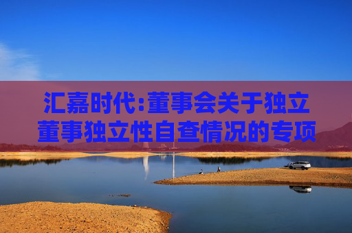 汇嘉时代:董事会关于独立董事独立性自查情况的专项意见