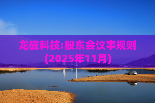 龙磁科技:股东会议事规则(2025年11月)