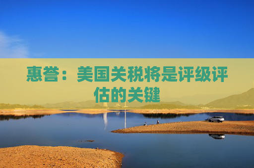 惠誉：美国关税将是评级评估的关键