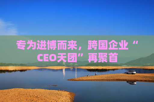专为进博而来，跨国企业“CEO天团”再聚首