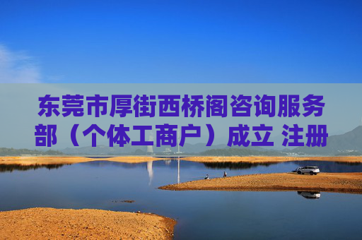 东莞市厚街西桥阁咨询服务部（个体工商户）成立 注册资本3万人民币